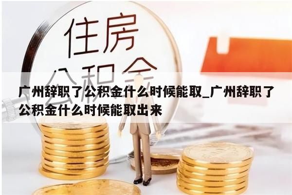 广州辞职了公积金什么时候能取_广州辞职了公积金什么时候能取出来